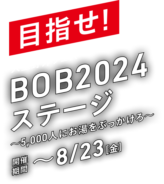 目指せ！大型野外フェス〜BOB2024ステージ〜5,000人にお湯をぶっかけろ〜　開催期間7/8〜8/17