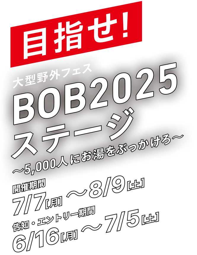 目指せ！大型野外フェス〜BOB2025ステージ〜5,000人にお湯をぶっかけろ〜　開催期間7/7〜8/9 告知・エントリー6/16〜7/5